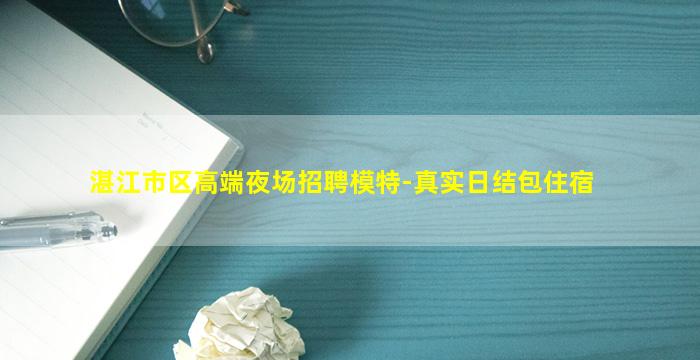 湛江市区高端夜场招聘模特-真实日结包住宿